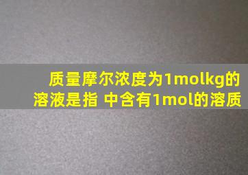 质量摩尔浓度为1molkg的溶液是指 中含有1mol的溶质